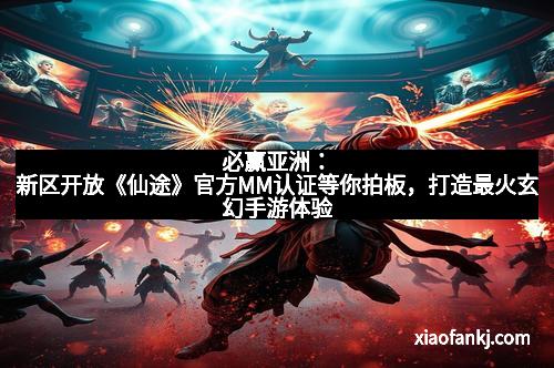 必赢亚洲：新区开放《仙途》官方MM认证等你拍板，打造最火玄幻手游体验